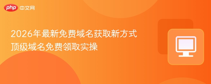 2026年最新免费域名获取新方式 顶级域名免费领取实操