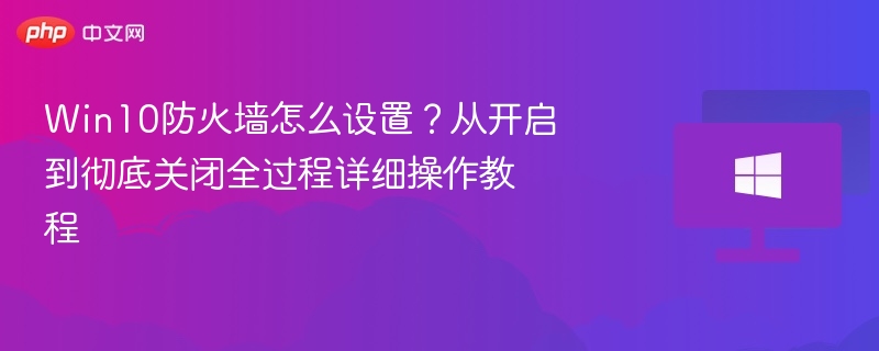Win10防火墙设置教程：开启到关闭全流程详解