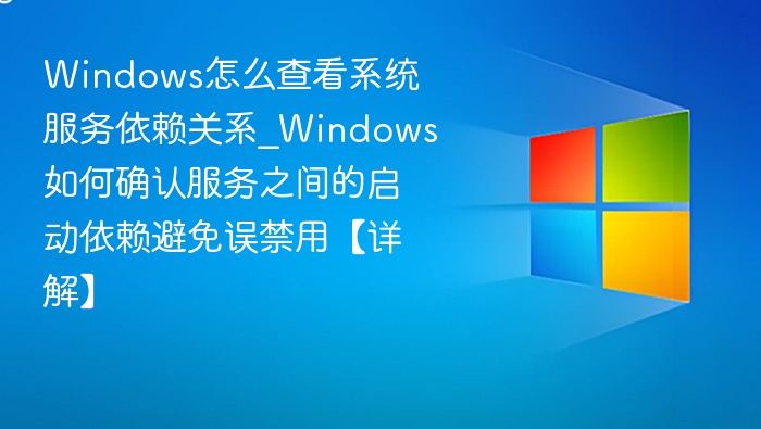 Windows怎么查看系统服务依赖关系_Windows如何确认服务之间的启动依赖避免误禁用【详解】