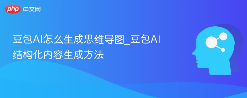 豆包AI怎么生成思维导图_豆包AI结构化内容生成方法