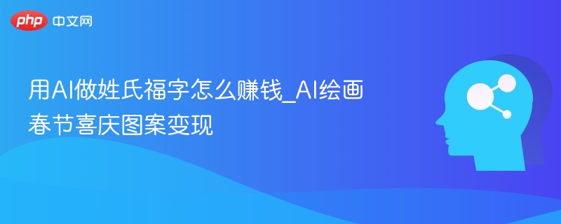 用AI做姓氏福字怎么赚钱_AI绘画春节喜庆图案变现