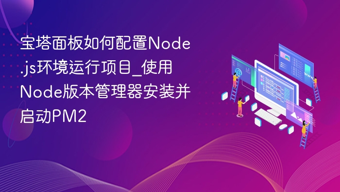 宝塔面板如何配置Node.js环境运行项目_使用Node版本管理器安装并启动PM2