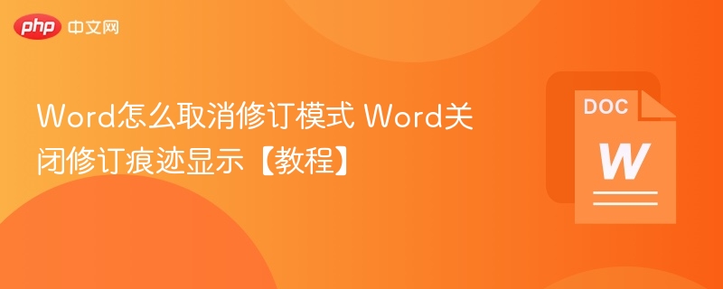 Word怎么取消修订模式 Word关闭修订痕迹显示【教程】