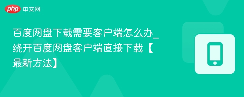 百度网盘下载需要客户端怎么办_绕开百度网盘客户端直接下载【最新方法】