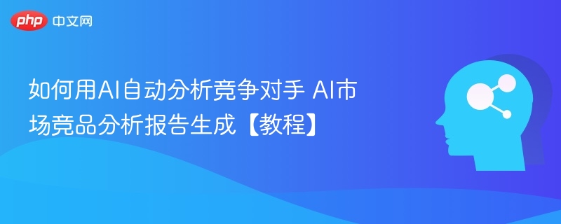 如何用AI自动分析竞争对手 AI市场竞品分析报告生成【教程】