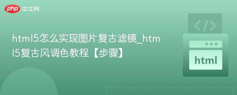 html5怎么实现图片复古滤镜_html5复古风调色教程【步骤】
