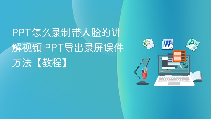 PPT怎么录制带人脸的讲解视频 PPT导出录屏课件方法【教程】