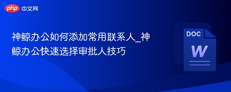 神鲸办公如何添加常用联系人_神鲸办公快速选择审批人技巧