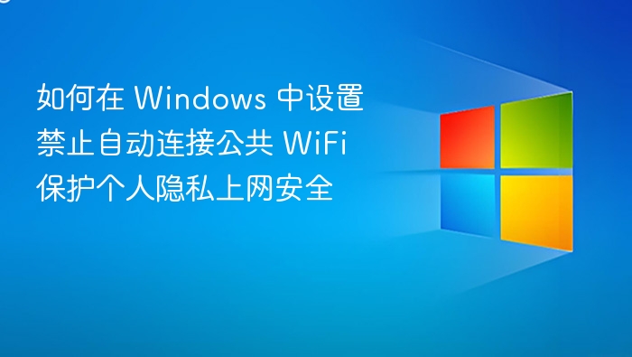如何在 Windows 中设置禁止自动连接公共 WiFi 保护个人隐私上网安全