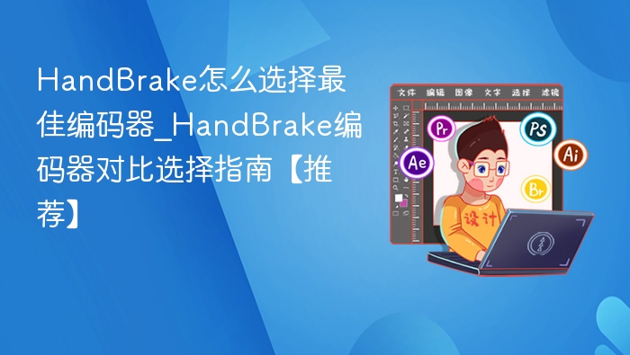 HandBrake怎么选择最佳编码器_HandBrake编码器对比选择指南【推荐】