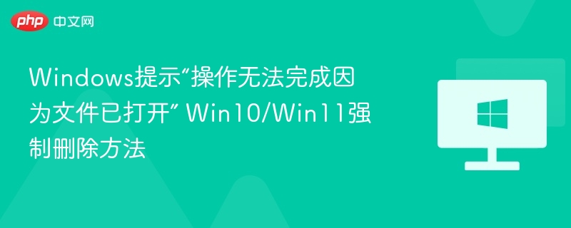 Windows提示“操作无法完成因为文件已打开” Win10/Win11强制删除方法