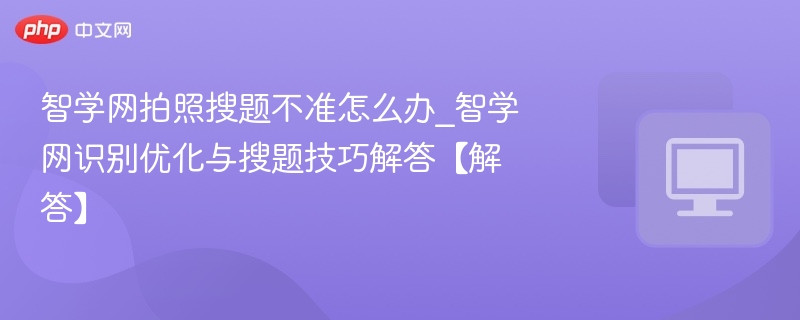 智学网拍照搜题不准怎么办_智学网识别优化与搜题技巧解答【解答】