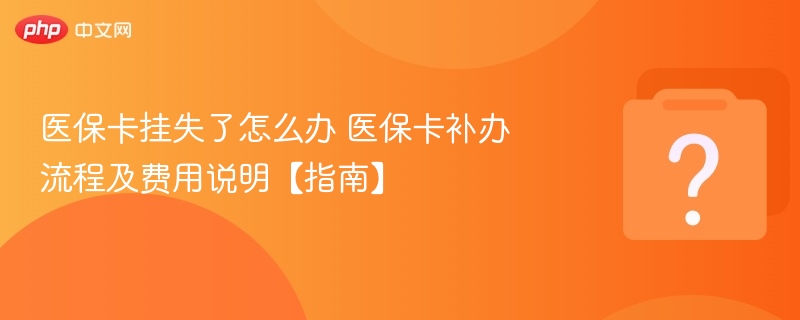 医保卡挂失了怎么办 医保卡补办流程及费用说明【指南】