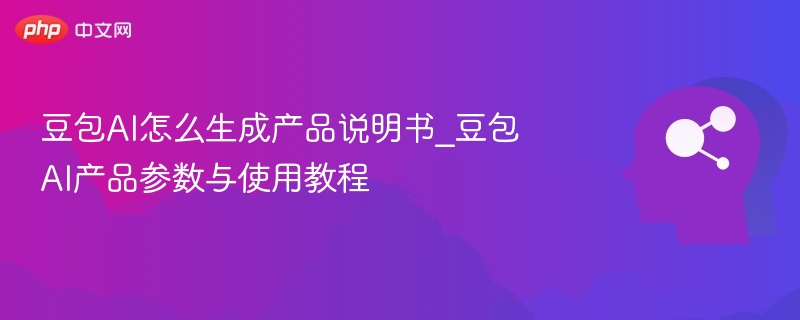 豆包AI怎么生成产品说明书_豆包AI产品参数与使用教程