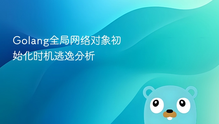 Golang全局网络对象初始化时机逃逸分析