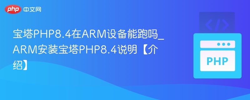 宝塔PHP8.4在ARM设备能跑吗_ARM安装宝塔PHP8.4说明【介绍】