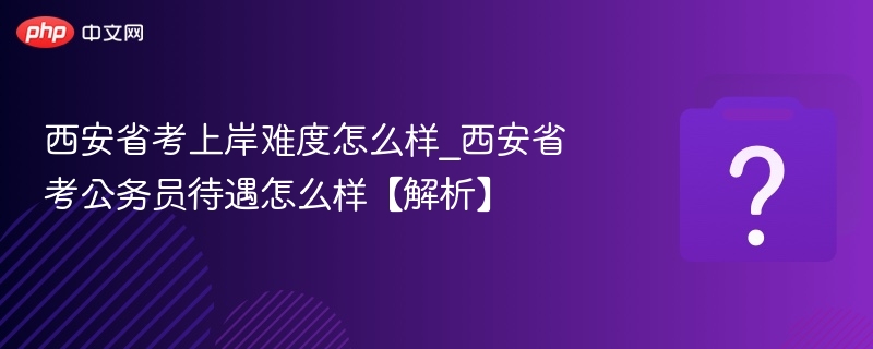 西安省考上岸难度怎么样_西安省考公务员待遇怎么样【解析】