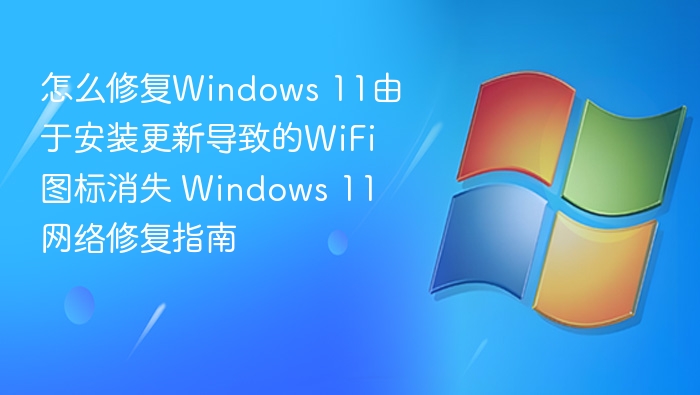 怎么修复Windows 11由于安装更新导致的WiFi图标消失 Windows 11网络修复指南