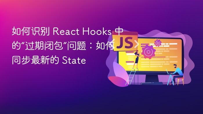 如何识别 React Hooks 中的“过期闭包”问题：如何同步最新的 State