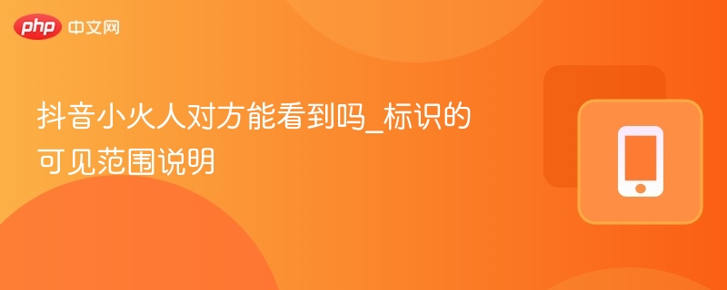 抖音小火人对方能看到吗_标识的可见范围说明