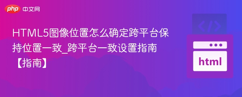 HTML5图像位置怎么确定跨平台保持位置一致_跨平台一致设置指南【指南】