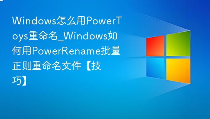 Windows用PowerRename批量正则重命名文件技巧