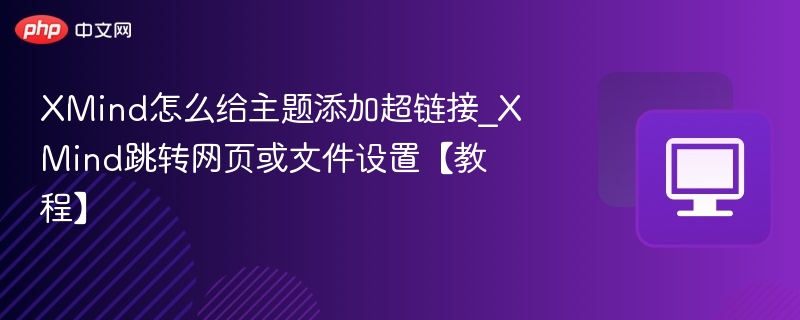XMind怎么给主题添加超链接_XMind跳转网页或文件设置【教程】