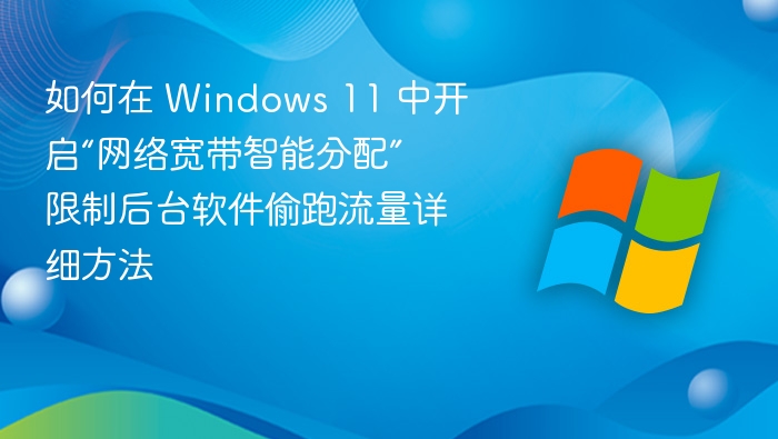 如何在 Windows 11 中开启“网络宽带智能分配” 限制后台软件偷跑流量详细方法