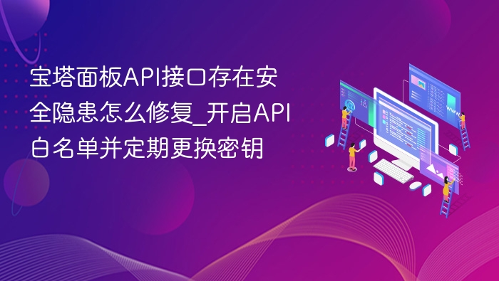 宝塔面板API接口存在安全隐患怎么修复_开启API白名单并定期更换密钥