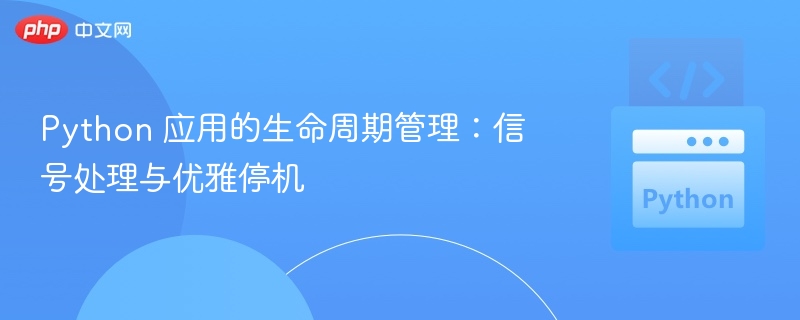 Python 应用的生命周期管理：信号处理与优雅停机