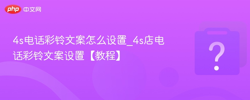 4s电话彩铃文案怎么设置_4s店电话彩铃文案设置【教程】