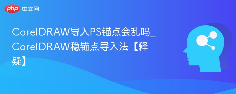 CorelDRAW导入PS锚点会乱吗？稳锚点技巧解析