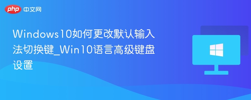 Windows10如何更改默认输入法切换键_Win10语言高级键盘设置