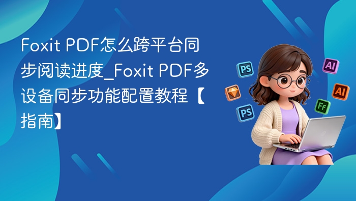 Foxit PDF怎么跨平台同步阅读进度_Foxit PDF多设备同步功能配置教程【指南】