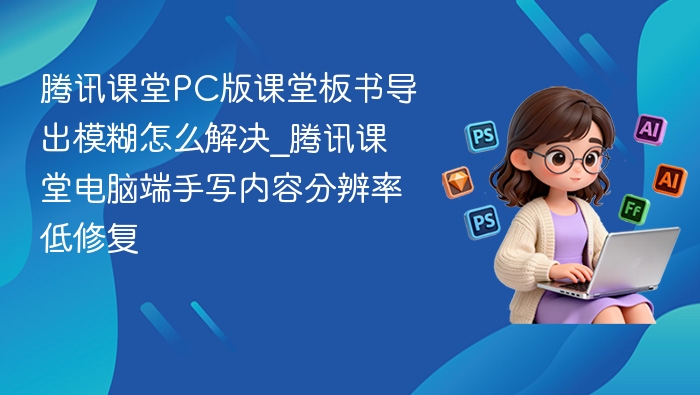 腾讯课堂板书导出模糊解决方法