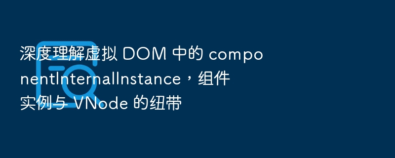 深度理解虚拟 DOM 中的 componentInternalInstance，组件实例与 VNode 的纽带