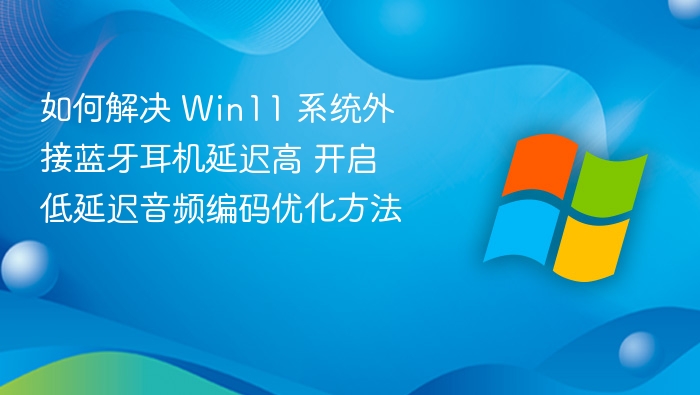 Win11蓝牙耳机延迟高？低延迟音频设置教程