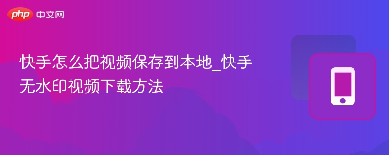 快手视频保存方法｜无水印下载教程