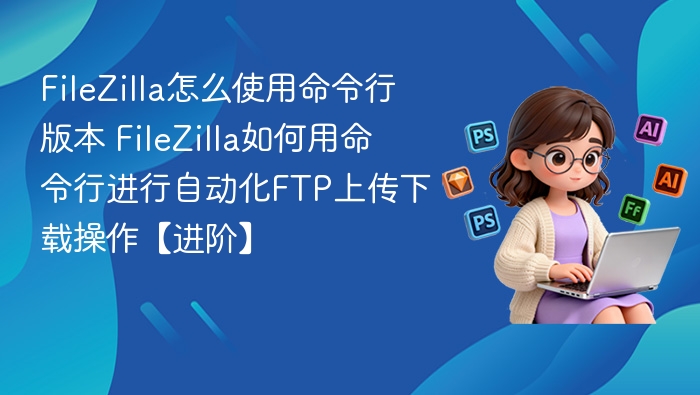 FileZilla命令行使用教程及自动化操作指南