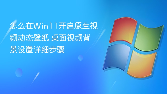 怎么在Win11开启原生视频动态壁纸 桌面视频背景设置详细步骤
