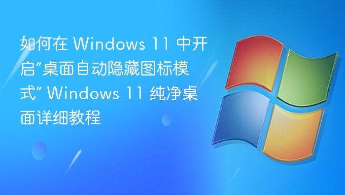 如何在 Windows 11 中开启“桌面自动隐藏图标模式” Windows 11 纯净桌面详细教程