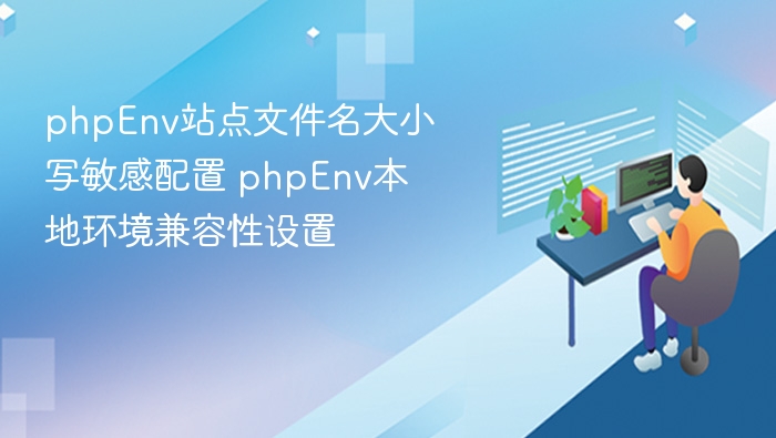 phpEnv站点文件名大小写敏感配置 phpEnv本地环境兼容性设置