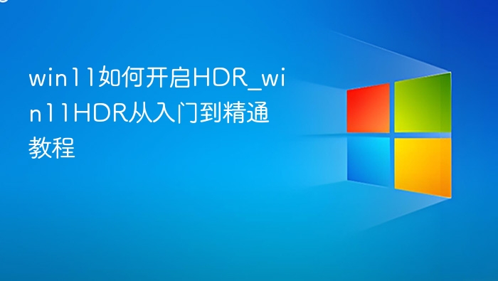 win11如何开启HDR_win11HDR从入门到精通教程