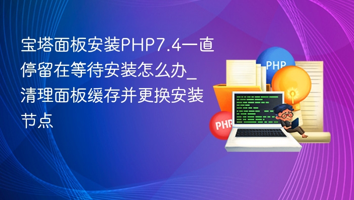宝塔面板安装PHP7.4一直停留在等待安装怎么办_清理面板缓存并更换安装节点