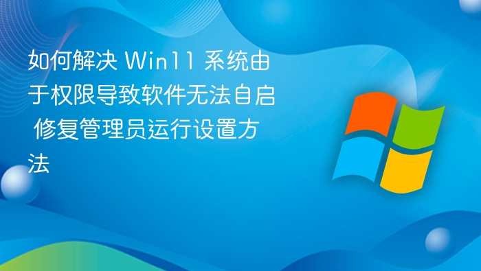 如何解决 Win11 系统由于权限导致软件无法自启 修复管理员运行设置方法