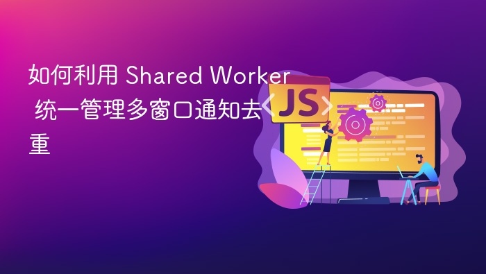 如何利用 Shared Worker 统一管理多窗口通知去重