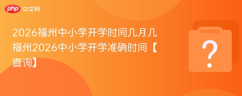 2026福州中小学开学时间几月几 福州2026中小学开学准确时间【查询】
