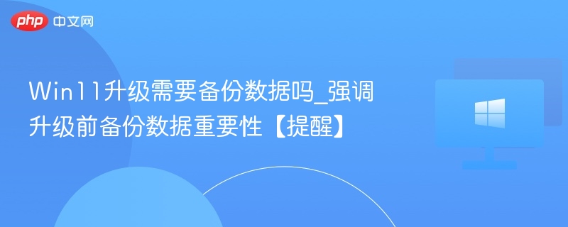 Win11升级需要备份数据吗_强调升级前备份数据重要性【提醒】