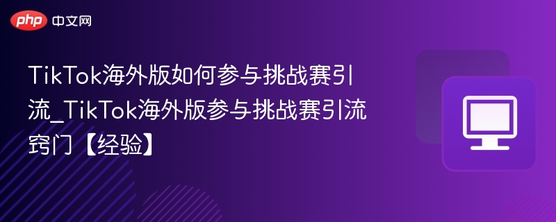 TikTok海外版挑战赛参与技巧与引流方法