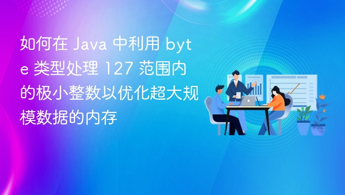 如何在 Java 中利用 byte 类型处理 127 范围内的极小整数以优化超大规模数据的内存
